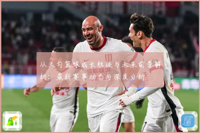 从天勾篮球成长轨迹与未来前景解析：最新赛事动态与深度分析