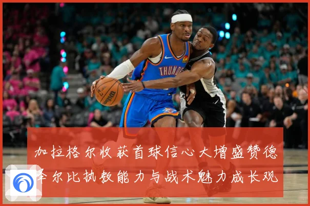 加拉格尔收获首球信心大增盛赞德泽尔比执教能力与战术魅力成长观察：最新赛事动态与深度分析