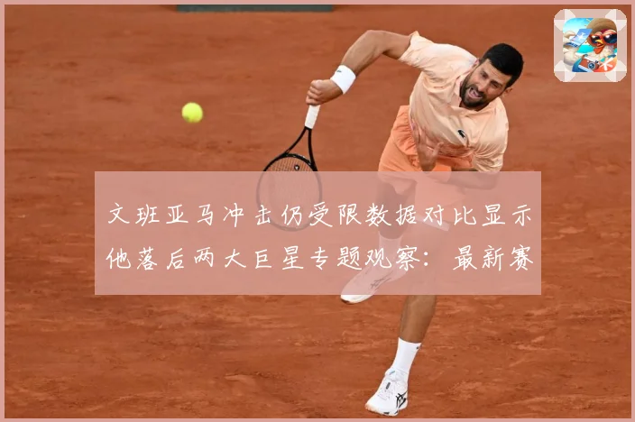 文班亚马冲击仍受限数据对比显示他落后两大巨星专题观察：最新赛事动态与深度分析