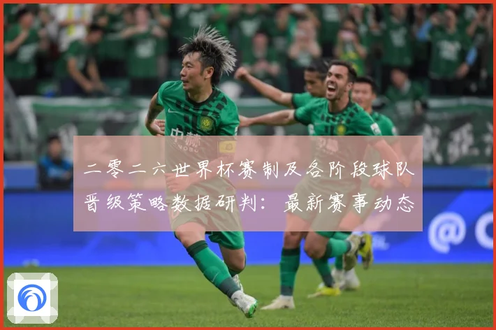 二零二六世界杯赛制及各阶段球队晋级策略数据研判：最新赛事动态与深度分析