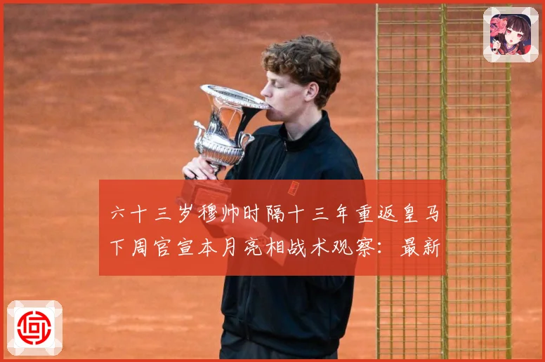 六十三岁穆帅时隔十三年重返皇马下周官宣本月亮相战术观察：最新赛事动态与深度分析