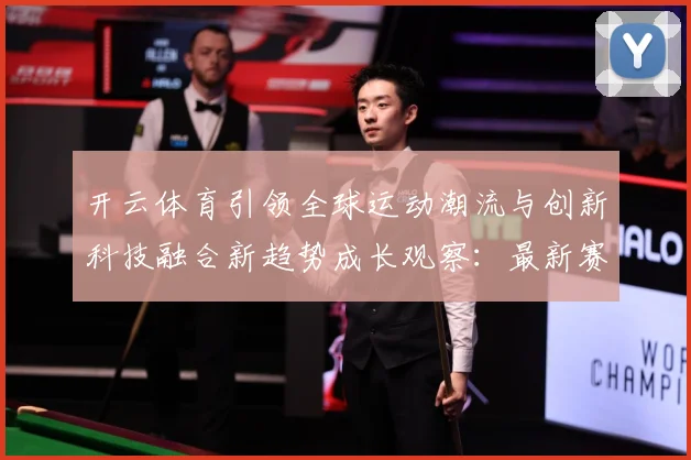 开云体育引领全球运动潮流与创新科技融合新趋势成长观察：最新赛事动态与深度分析