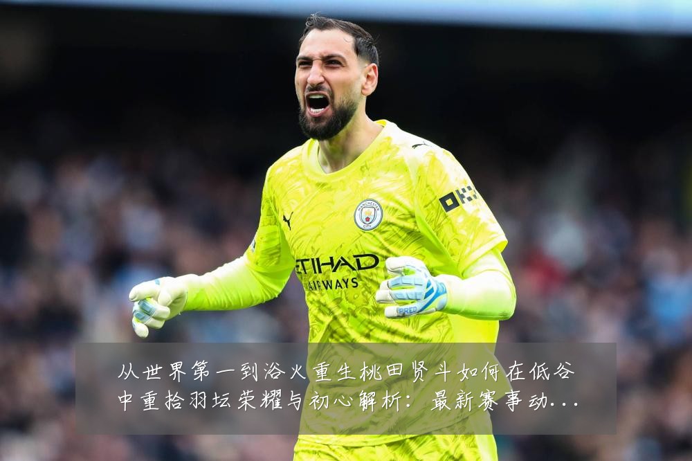 从世界第一到浴火重生桃田贤斗如何在低谷中重拾羽坛荣耀与初心解析:最新赛事动态与深度分析