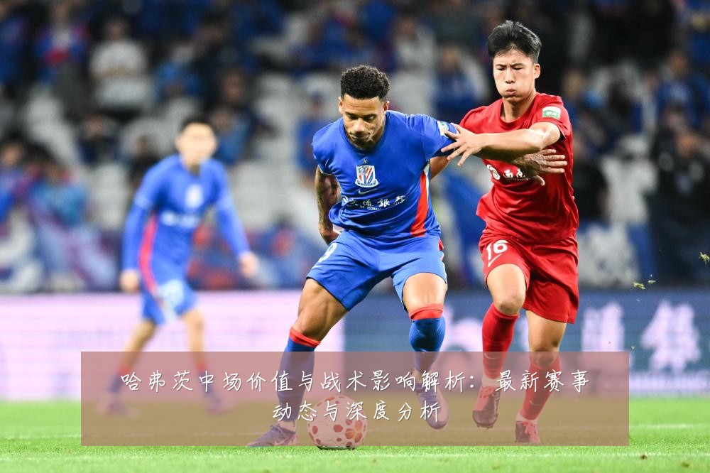 哈弗茨中场价值与战术影响解析:最新赛事动态与深度分析
