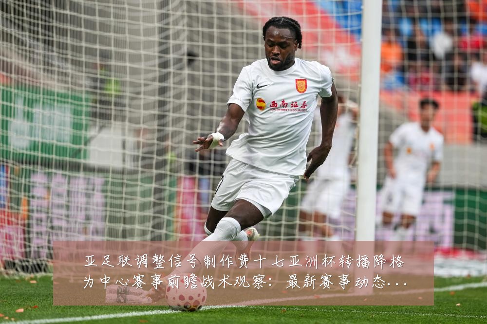 亚足联调整信号制作费十七亚洲杯转播降格为中心赛事前瞻战术观察：最新赛事动态与深度分析