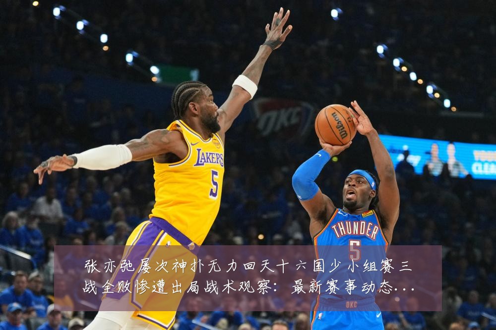张亦弛屡次神扑无力回天十六国少小组赛三战全败惨遭出局战术观察:最新赛事动态与深度分析