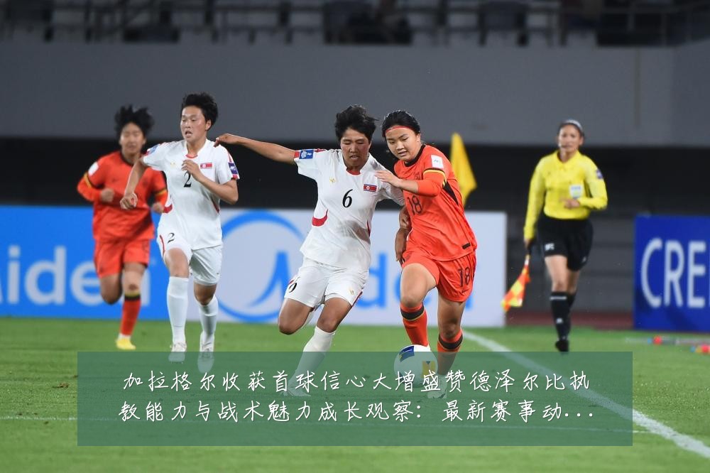 加拉格尔收获首球信心大增盛赞德泽尔比执教能力与战术魅力成长观察：最新赛事动态与深度分析