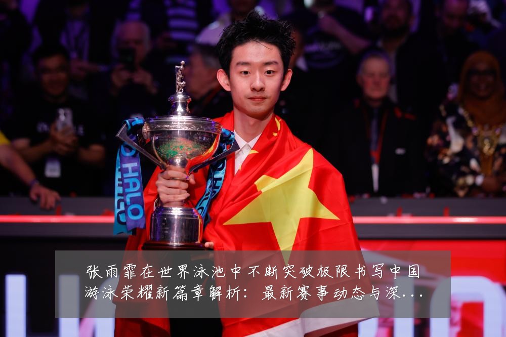 张雨霏在世界泳池中不断突破极限书写中国游泳荣耀新篇章解析:最新赛事动态与深度分析