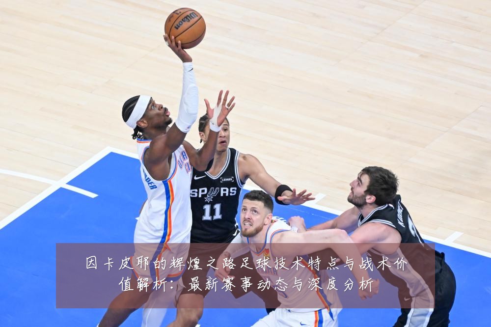 因卡皮耶的辉煌之路足球技术特点与战术价值解析：最新赛事动态与深度分析