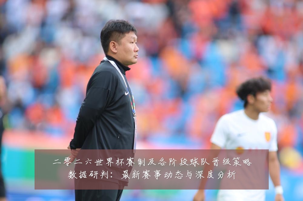 二零二六世界杯赛制及各阶段球队晋级策略数据研判:最新赛事动态与深度分析