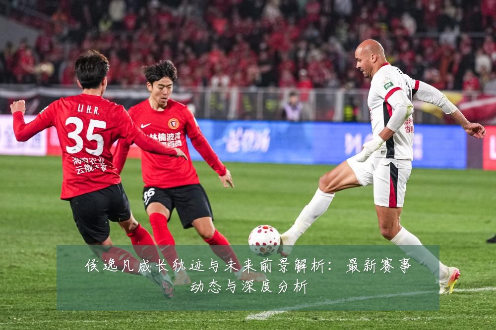 侯逸凡成长轨迹与未来前景解析:最新赛事动态与深度分析